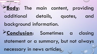 Body: The main content, providing
additional details, quotes, and
background information.
Conclusion: Sometimes a closing
statement or a summary, but not always
necessary in news articles.
1. NEWS ARTICLE
 