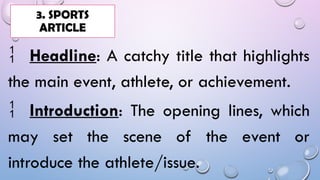  Headline: A catchy title that highlights
the main event, athlete, or achievement.
 Introduction: The opening lines, which
may set the scene of the event or
introduce the athlete/issue.
3. SPORTS
ARTICLE
 