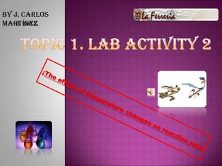 By J. Carlos Martínez TOPIC 1. LAB ACTIVITY 2 1r. Batx. ¡The effect of temperature changes on reaction rate! 