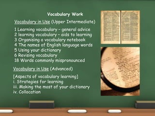 Vocabulary Work
Vocabulary in Use (Upper Intermediate)
1 Learning vocabulary – general advice
2 learning vocabulary – aids...