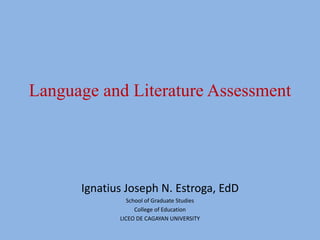 Language and Literature Assessment
Ignatius Joseph N. Estroga, EdD
School of Graduate Studies
College of Education
LICEO DE CAGAYAN UNIVERSITY
 