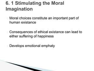 � Moral choices constitute an important part of
human existance
� Consequences of ethical existance can lead to
either suffering of happiness
� Develops emotional emphaty
6. 1 Stimulating the Moral
Imagination
 