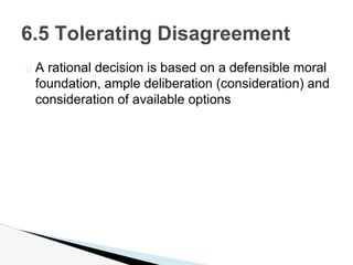 � A rational decision is based on a defensible moral
foundation, ample deliberation (consideration) and
consideration of available options
6.5 Tolerating Disagreement
 