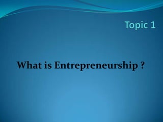 Topic 1 What is Entrepreneurship ? 