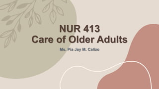 NUR 413
Care of Older Adults
Ms. Pia Jay M. Calizo
 