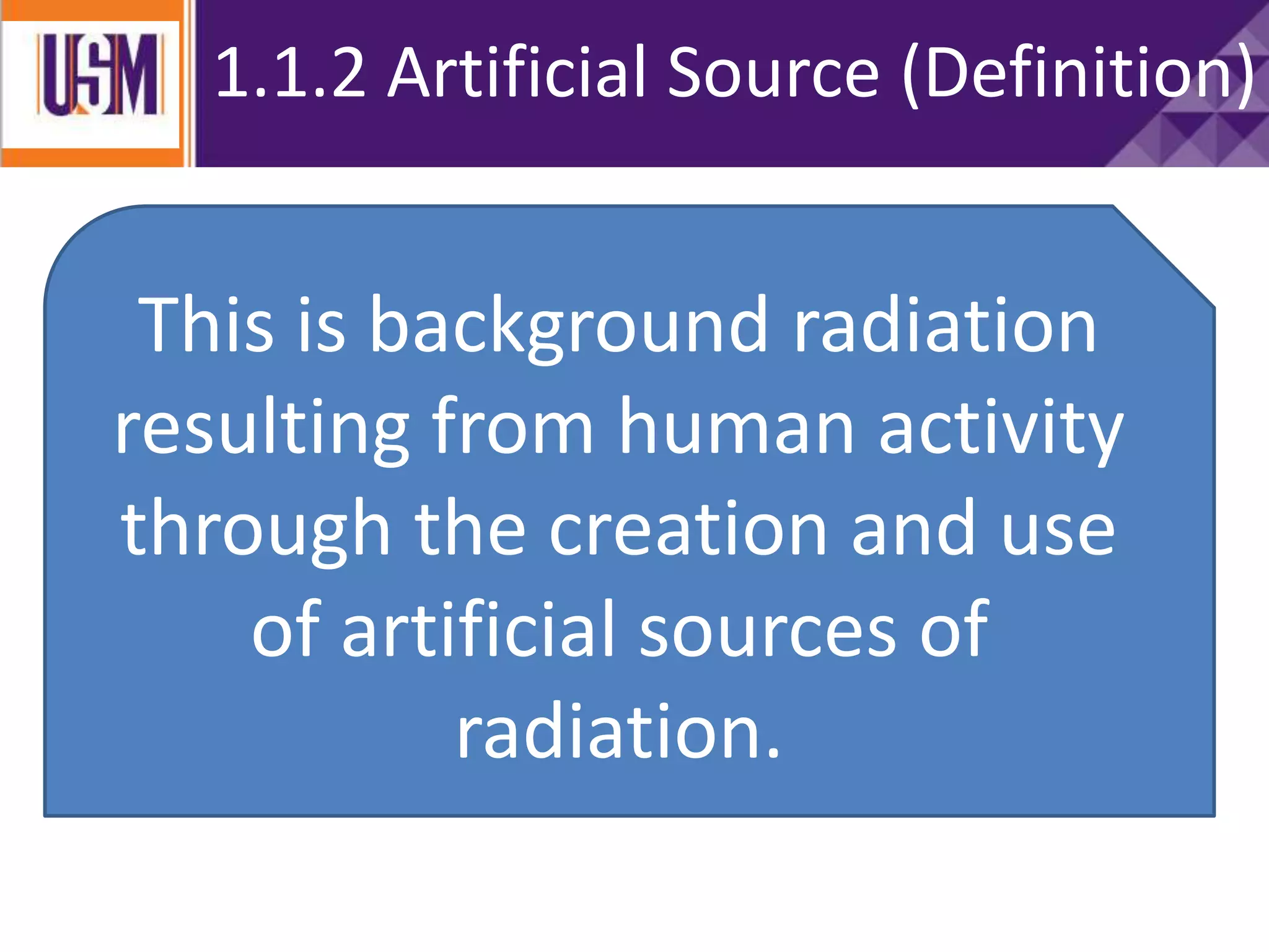1.1.2 Artificial Source (Definition)
This is background radiation
resulting from human activity
through the creation and use
of artificial sources of
radiation.
 
