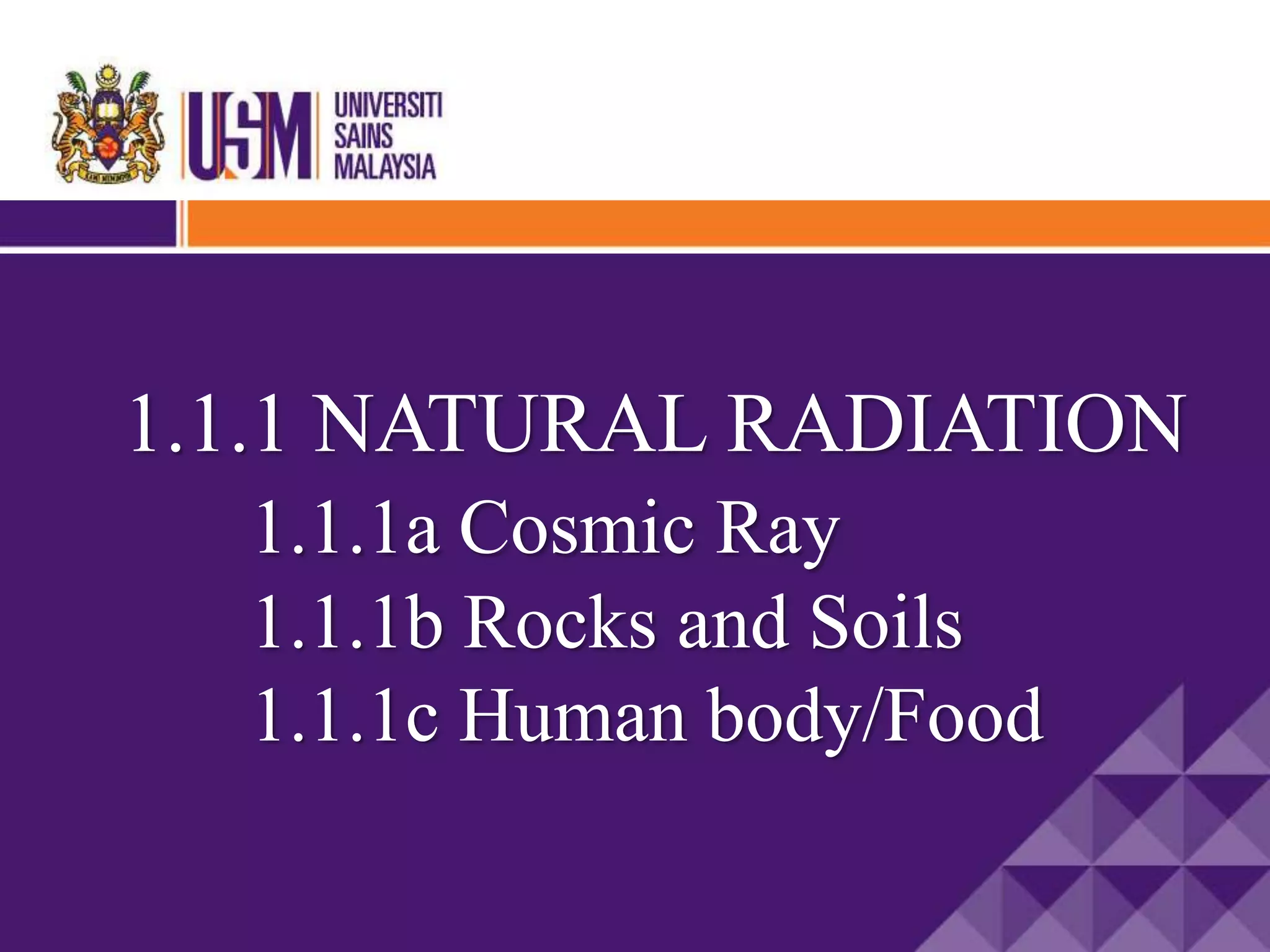 1.1.1 NATURAL RADIATION
1.1.1a Cosmic Ray
1.1.1b Rocks and Soils
1.1.1c Human body/Food
 