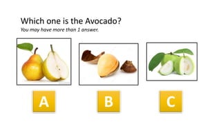 A B C
Which one is the Avocado?
You may have more than 1 answer.
 