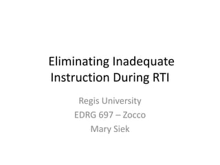 Eliminating Inadequate
Instruction During RTI
Regis University
EDRG 697 – Zocco
Mary Siek
 