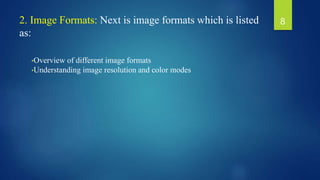 2. Image Formats: Next is image formats which is listed
as:
•Overview of different image formats
•Understanding image resolution and color modes
8
 