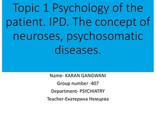 Topic 1 Psychology of the
patient. IPD. The concept of
neuroses, psychosomatic
diseases.
Name- KARAN GANGWANI
Group number -407
Department- PSYCHIATRY
Teacher-Екатерина Немцева
 
