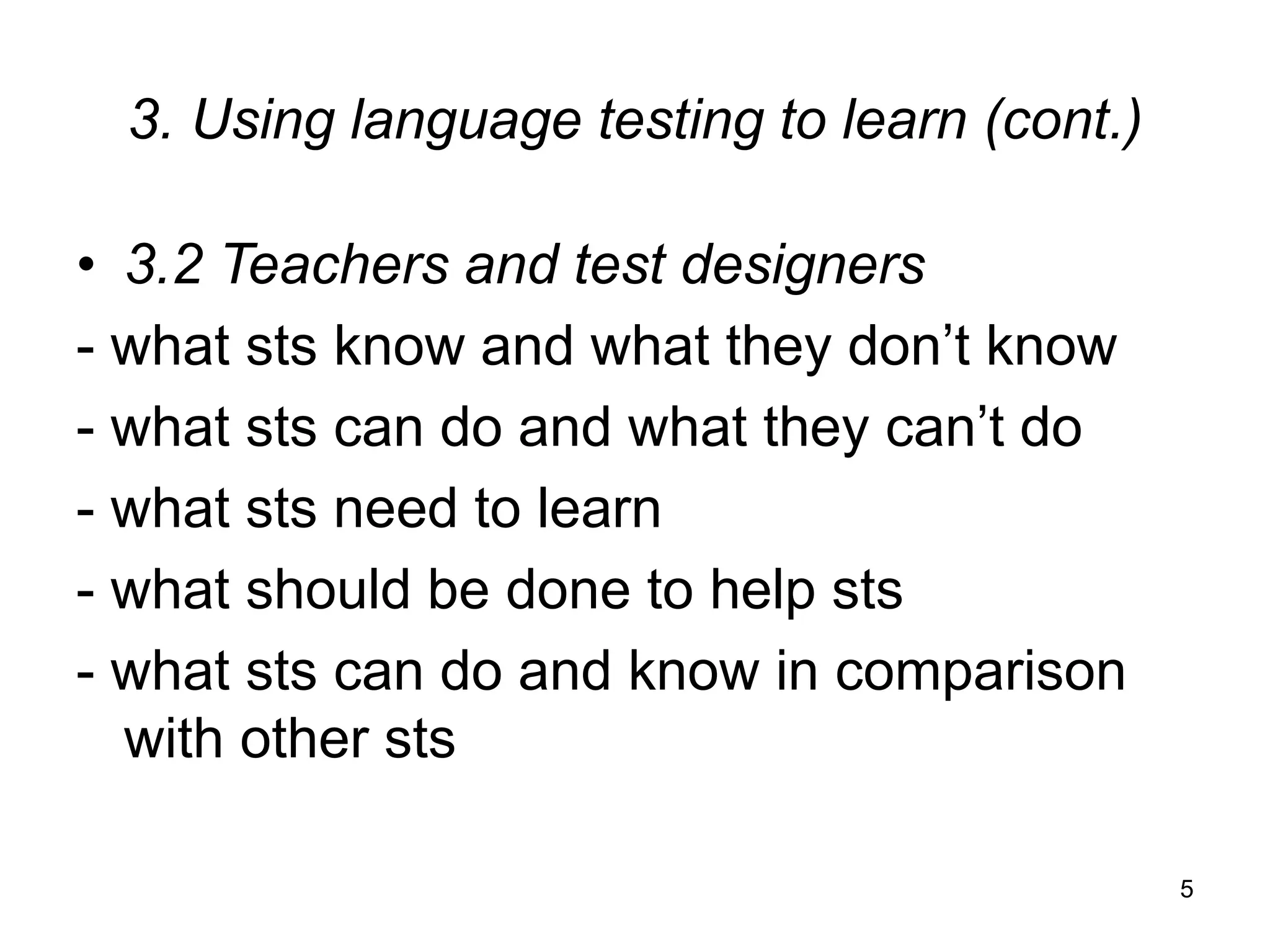 5
3. Using language testing to learn (cont.)
• 3.2 Teachers and test designers
- what sts know and what they don’t know
- what sts can do and what they can’t do
- what sts need to learn
- what should be done to help sts
- what sts can do and know in comparison
with other sts
 