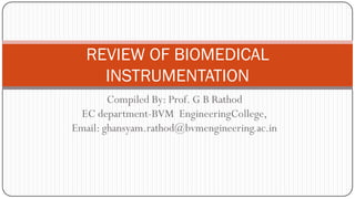 Compiled By: Prof. G B Rathod
EC department-BVM EngineeringCollege,
Email: ghansyam.rathod@bvmengineering.ac.in
REVIEW OF BIOMEDICAL
INSTRUMENTATION
 