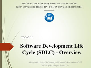Software Development Life
Cycle (SDLC) - Overview
Topic 1:
TR??NG ??I H?C C?NG NGH? TH?NG TIN & TRUY?N TH?NG
KHOA C?NG NGH? TH?NG TIN - B? M?N C?NG NGH? PH?N M?M
---------------
Gi?ng vin: Ph?m Th? Th??ng C B? m?n CNPM C Khoa CNTT
Email: ptthuong@ictu.edu.vn
 