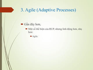 3. Agile (Adaptive Processes)
? G?n ??y h?n,
? M?t s? th? hi?n c?a RUP, nh?ng linh ??ng h?n, nh?
h?n:
?Agile.
 