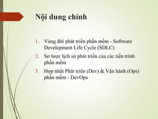 N?i dung chnh
1. Vng ??i pht tri?n ph?n m?m - Software
Development Life Cycle (SDLC)
2. S? l??c l?ch s? pht tri?n c?a cc ti?n trnh
ph?n m?m
3. H?p nh?t Pht tri?n (Dev) & V?n hnh (Ops)
ph?n m?m - DevOps
 