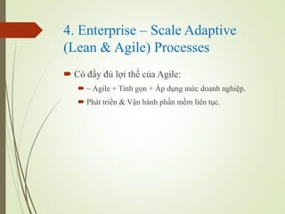 4. Enterprise C Scale Adaptive
(Lean & Agile) Processes
? C ??y ?? l?i th? c?a Agile:
? ~ Agile + Tinh g?n + ?p d?ng m?c doanh nghi?p.
? Pht tri?n & V?n hnh ph?n m?m lin t?c.
 