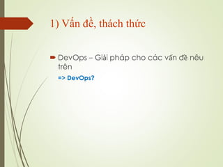? DevOps C Gi?i php cho cc v?n ?? nu
trn
=> DevOps?
1) V?n ??, thch th?c
 