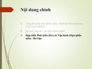 N?i dung chnh
1. Vng ??i pht tri?n ph?n m?m - Software Development
Life Cycle (SDLC)
2. S? l??c l?ch s?  cc ti?n trnh p.m?m
3. H?p nh?t Pht tri?n (Dev) & V?n hnh (Ops) ph?n
m?m - DevOps
 