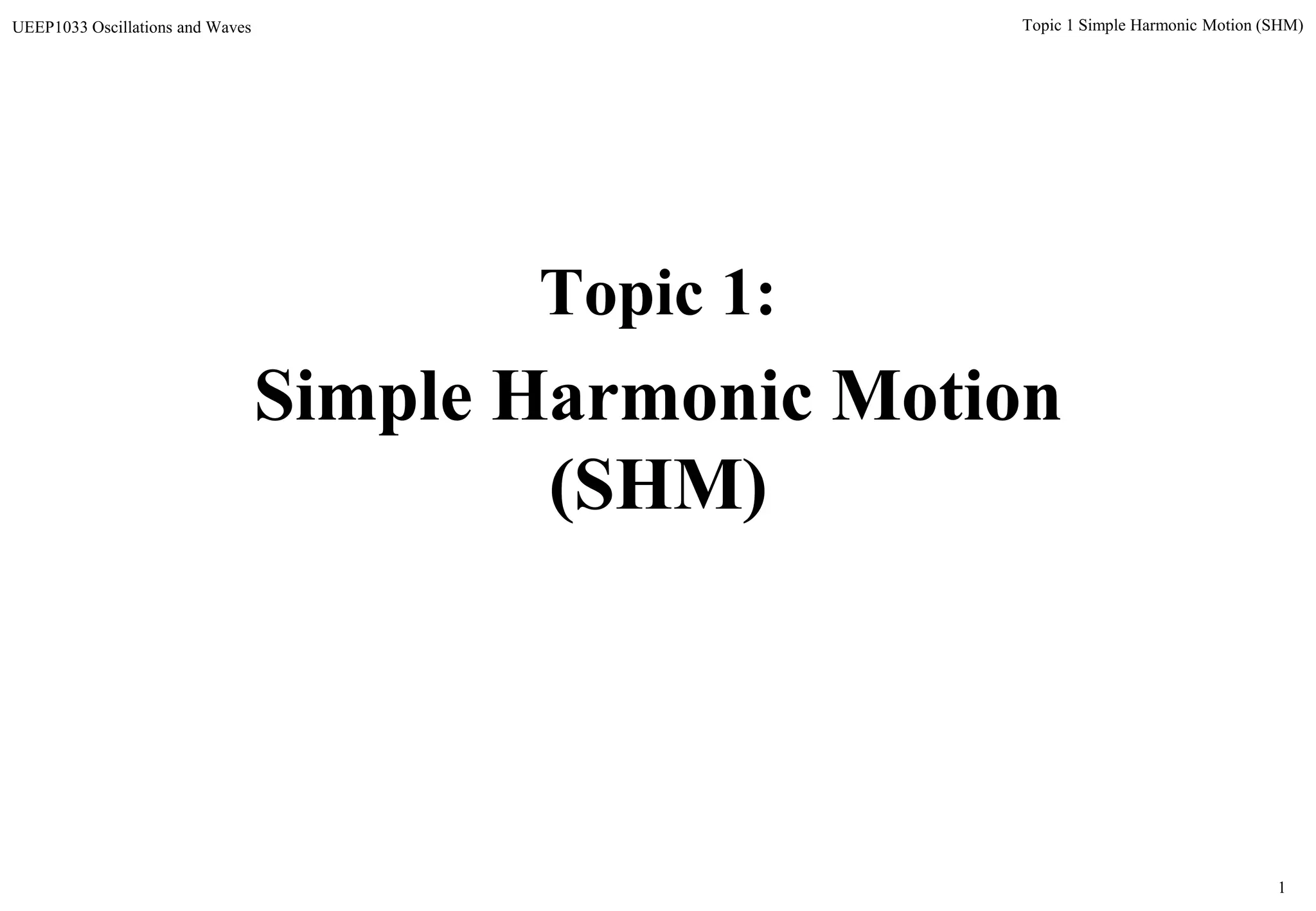 1
Topic 1 Simple Harmonic Motion (SHM)UEEP1033 Oscillations and Waves
Topic 1:
Simple Harmonic Motion
(SHM)
 