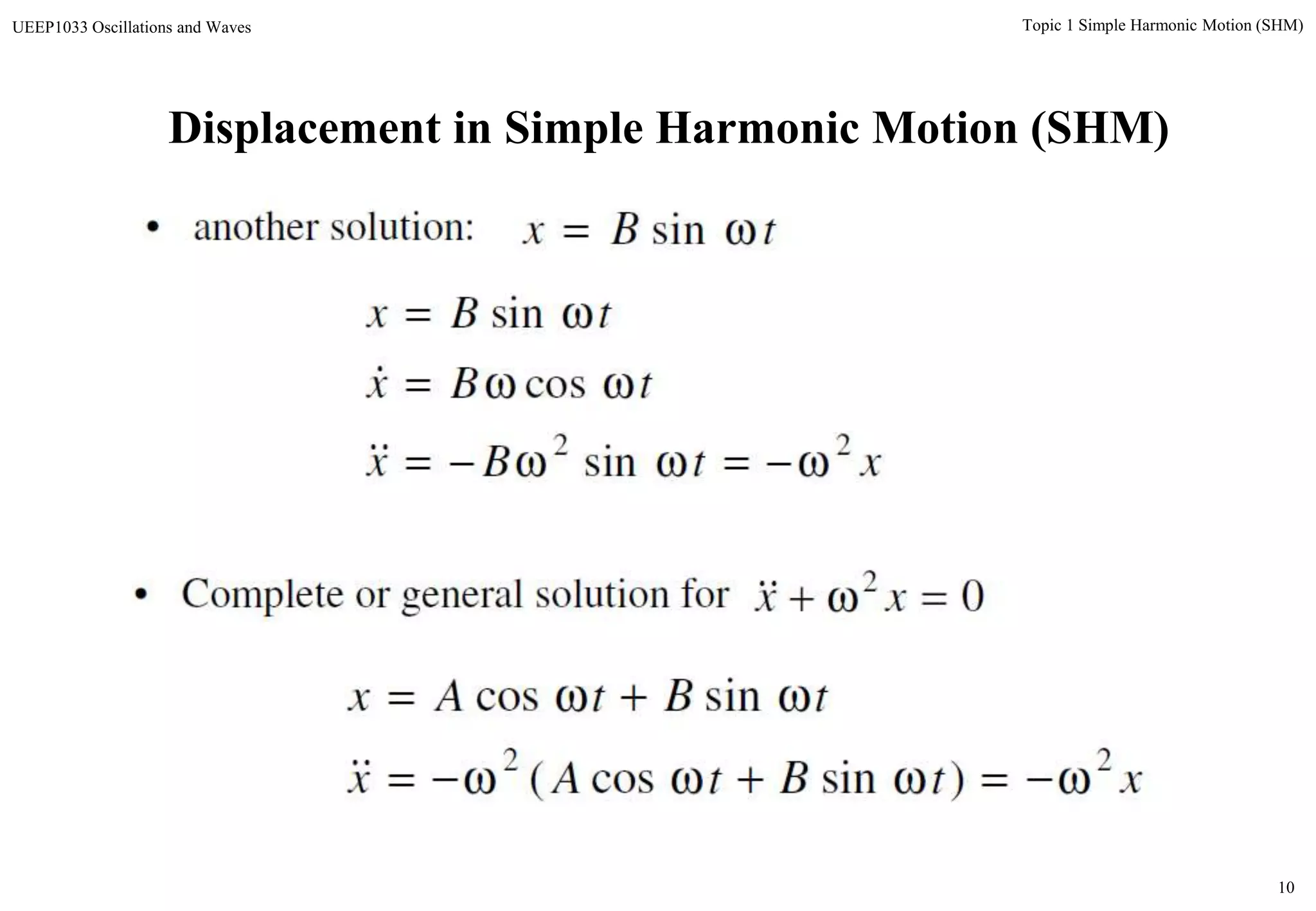 10
Topic 1 Simple Harmonic Motion (SHM)UEEP1033 Oscillations and Waves
Displacement in Simple Harmonic Motion (SHM)
xtBx
tBx
tBx
22
sin
cos
sin





• another solution: tBx  sin
• Complete or general solution for
xtBtAx
tBtAx
22
)sincos(
sincos



02
 xx
 