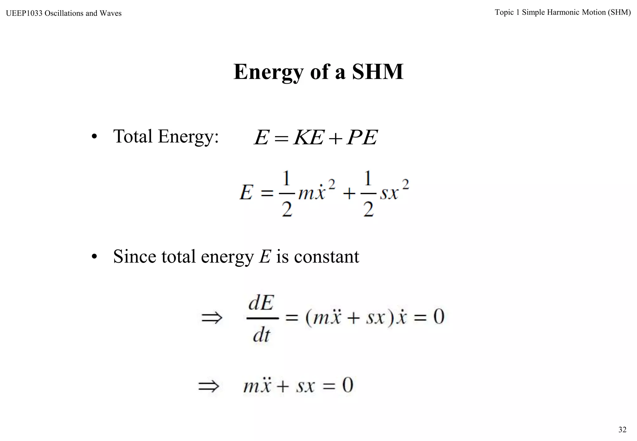 32
Topic 1 Simple Harmonic Motion (SHM)UEEP1033 Oscillations and Waves
Energy of a SHM
• Total Energy:
22
2
1
2
1
sxxmE  
0)(  xsxxm
dt
dE

• Since total energy E is constant
0 sxxm 
PEKEE 
 