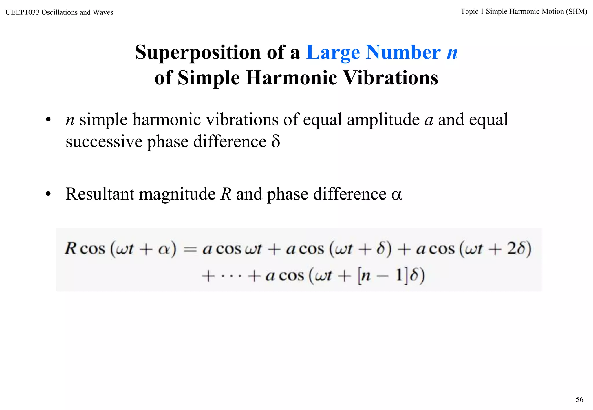 56
Topic 1 Simple Harmonic Motion (SHM)UEEP1033 Oscillations and Waves
Superposition of a Large Number n
of Simple Harmonic Vibrations
• n simple harmonic vibrations of equal amplitude a and equal
successive phase difference 
• Resultant magnitude R and phase difference 
 
