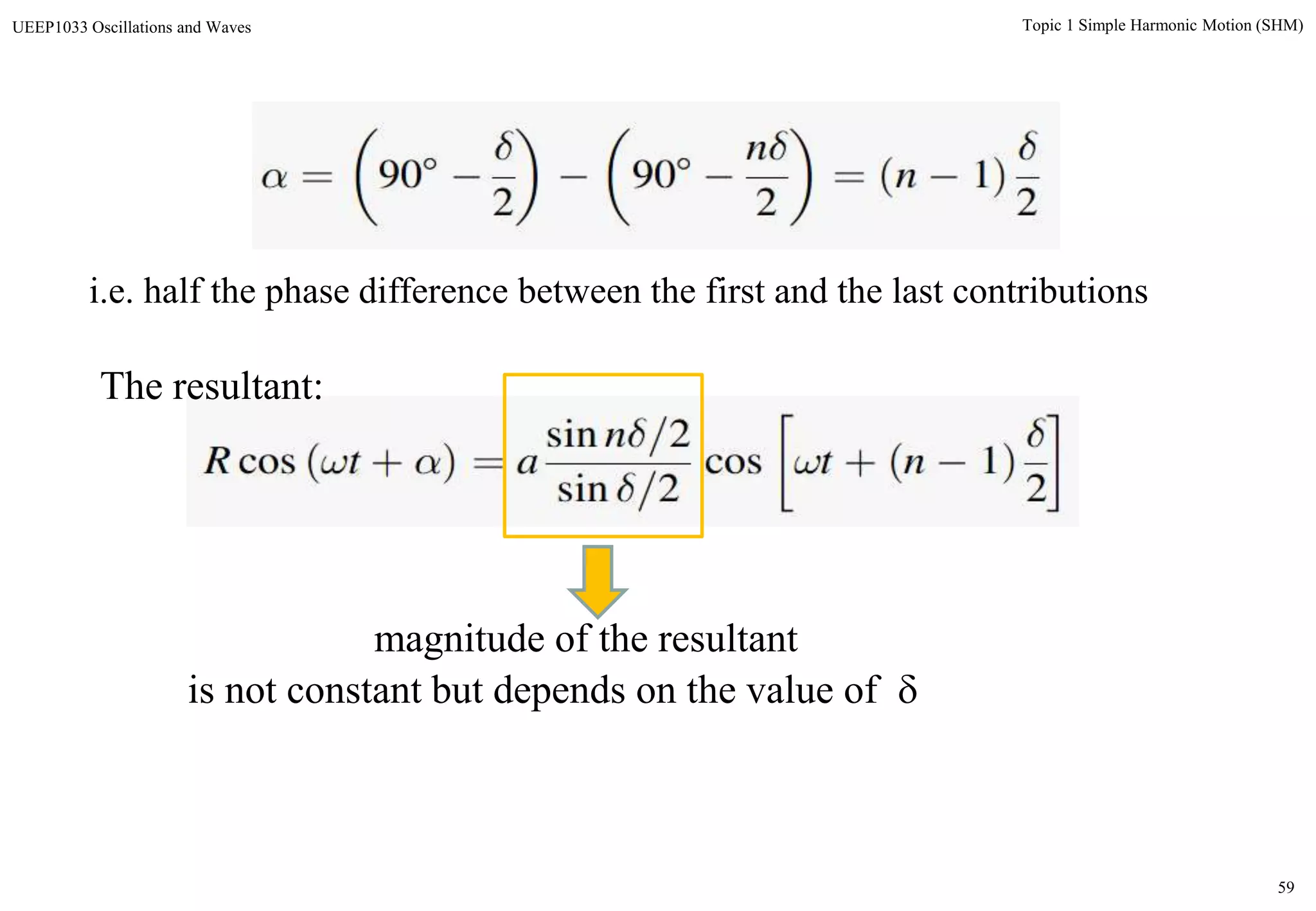 59
Topic 1 Simple Harmonic Motion (SHM)UEEP1033 Oscillations and Waves
i.e. half the phase difference between the first and the last contributions
The resultant:
magnitude of the resultant
is not constant but depends on the value of 
 
