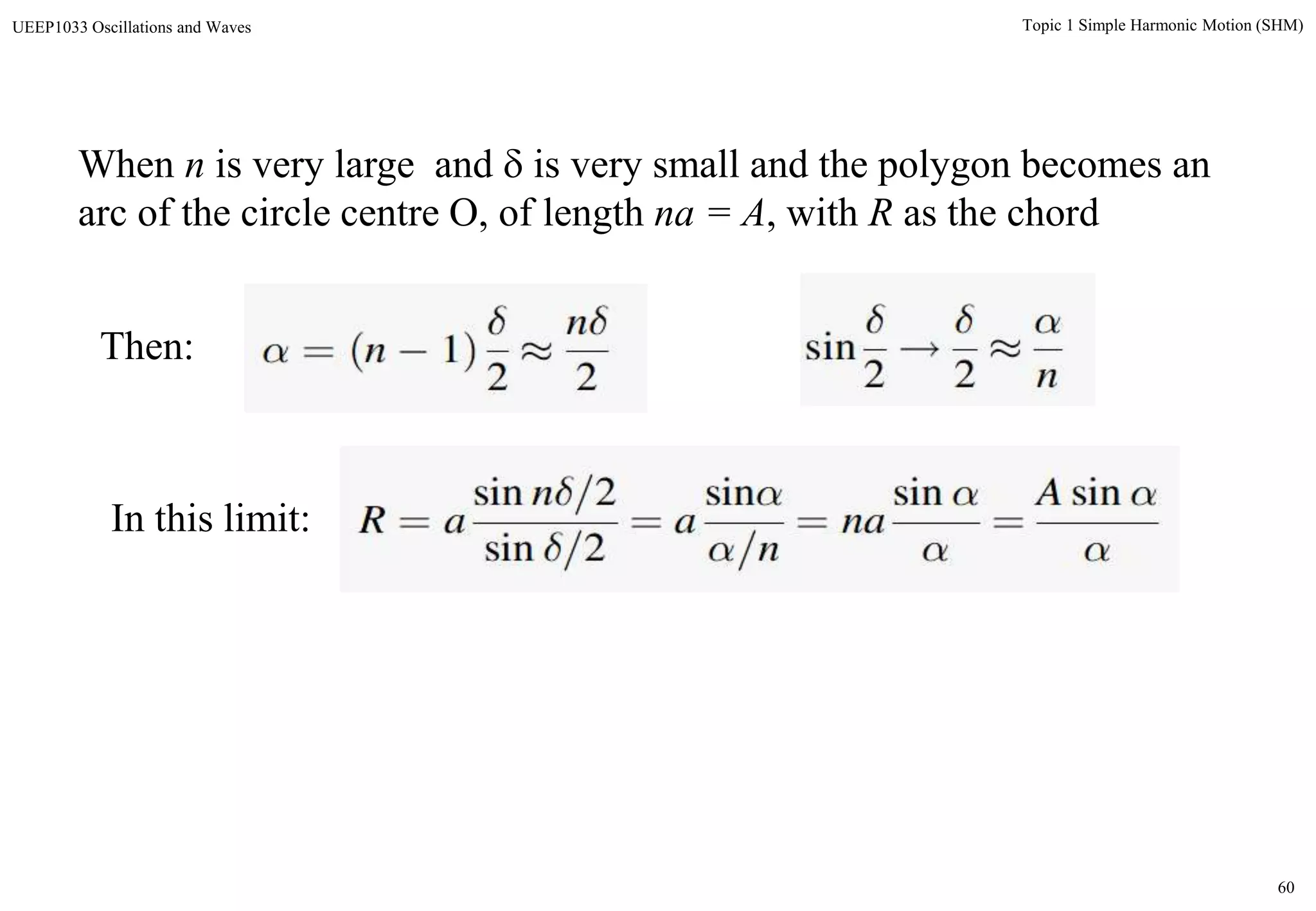60
Topic 1 Simple Harmonic Motion (SHM)UEEP1033 Oscillations and Waves
When n is very large and  is very small and the polygon becomes an
arc of the circle centre O, of length na = A, with R as the chord
Then:
In this limit:
 