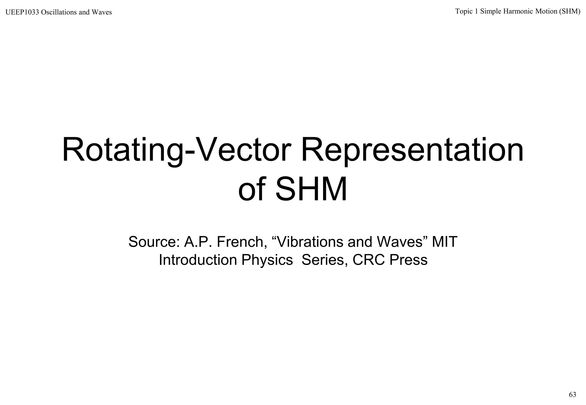 63
Topic 1 Simple Harmonic Motion (SHM)UEEP1033 Oscillations and Waves
Rotating-Vector Representation
of SHM
Source: A.P. French, “Vibrations and Waves” MIT
Introduction Physics Series, CRC Press
 