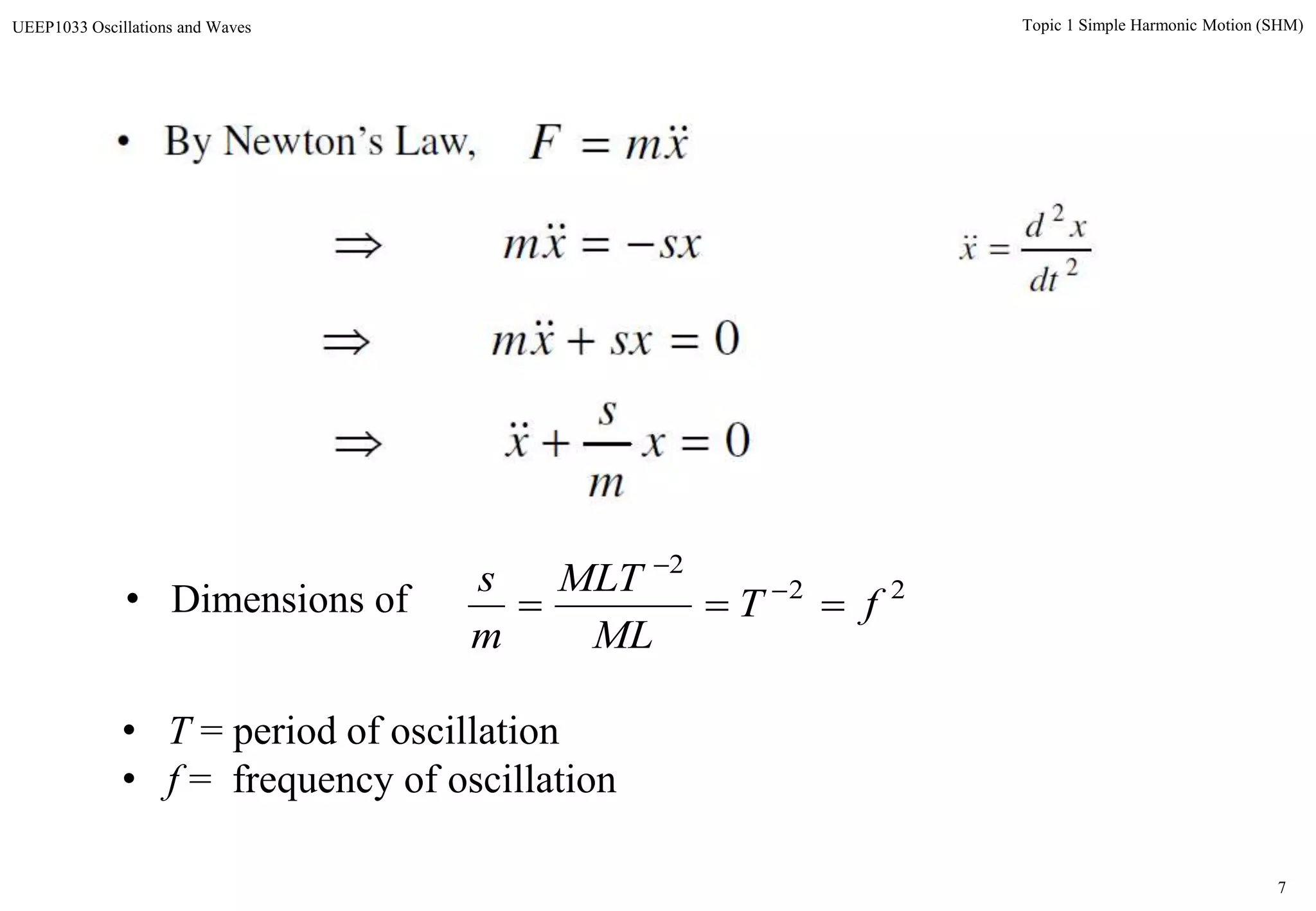 7
Topic 1 Simple Harmonic Motion (SHM)UEEP1033 Oscillations and Waves
• By Newton’s Law, xmF 
sxxm  
0 sxxm
2
2
dt
xd
x 
0 x
m
s
x
22
2
fT
ML
MLT
m
s
 

• Dimensions of
• T = period of oscillation
• f = frequency of oscillation
 