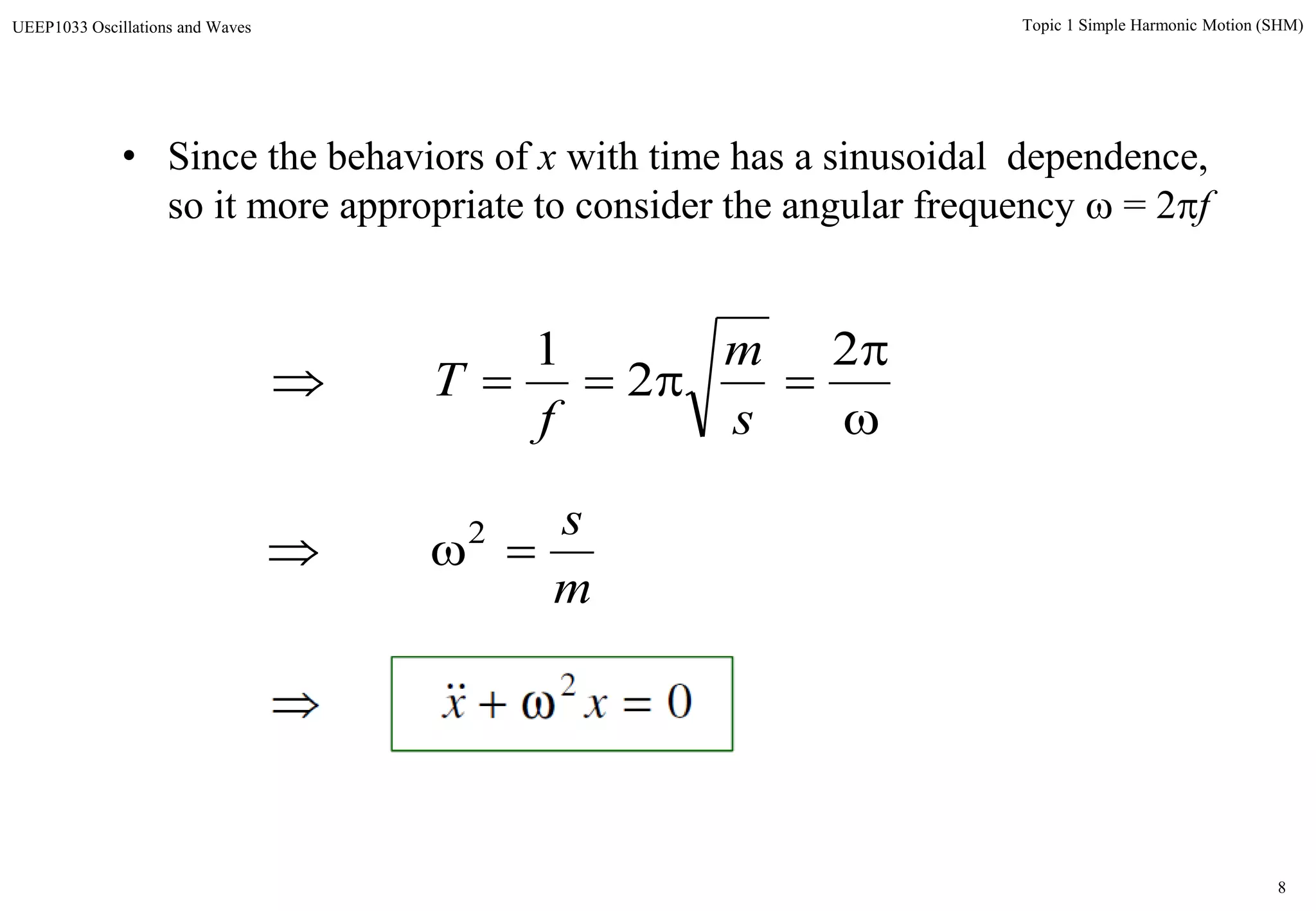 8
Topic 1 Simple Harmonic Motion (SHM)UEEP1033 Oscillations and Waves
• Since the behaviors of x with time has a sinusoidal dependence,
so it more appropriate to consider the angular frequency  = 2f



2
2
1
s
m
f
T
m
s
 2
02
 xx
 