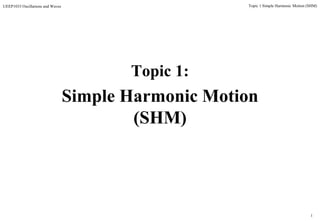 1
Topic 1 Simple Harmonic Motion (SHM)UEEP1033 Oscillations and Waves
Topic 1:
Simple Harmonic Motion
(SHM)
 