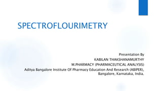 SPECTROFLOURIMETRY
Presentation By
KABILAN THAKSHANAMURTHY
M.PHARMACY (PHARMACEUTICAL ANALYSIS)
Aditya Bangalore Institute Of Pharmacy Education And Research (ABIPER),
Bangalore, Karnataka, India.
 