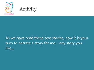 Activity
As we have read these two stories, now it is your
turn to narrate a story for me….any story you
like…
 