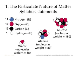 08/04/2016
1. The Particulate Nature of Matter
Syllabus statements
Statements from Cambridge IGCSE Chemistry syllabus 0620 (for exams in 2016 – 2018)
 