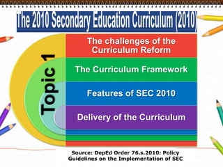 The 2010 Secondary Education Curriculum (2010)Topic 1Source: DepEd Order 76.s.2010: Policy Guidelines on the Implementation of SEC