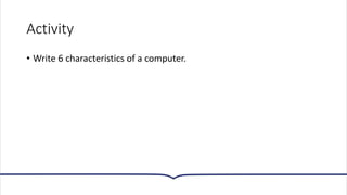 Activity
• Write 6 characteristics of a computer.
 