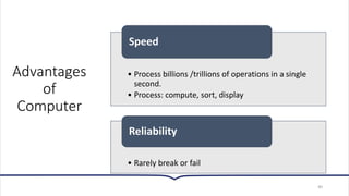 Advantages
of
Computer
40
• Process billions /trillions of operations in a single
second.
• Process: compute, sort, display
Speed
• Rarely break or fail
Reliability
 