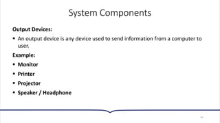 System Components
Output Devices:
▪ An output device is any device used to send information from a computer to
user.
Example:
▪ Monitor
▪ Printer
▪ Projector
▪ Speaker / Headphone
50
 