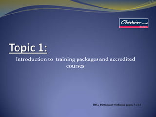 Topic 1:  Introduction to  training packages and accredited courses IBSA  Participant Workbook pages: 7 to 14 