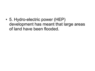 5.  Hydro-electric power (HEP) development has meant that large areas of land have been flooded. 