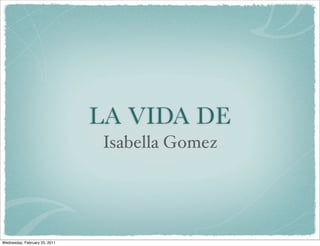 LA VIDA DE
                               Isabella Gomez




Wednesday, February 23, 2011
 