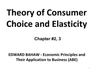 Theory of Consumer Choice and Elasticity Chapter #2, 3 EDWARD BAHAW - Economic Principles and Their Application to Business (ABE) 