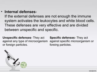 • Internal defenses-
If the external defenses are not enough the immune
system activates the leukocytes and white blood cells.
These defenses are very effective and are divided
between unspecific and specific.
 