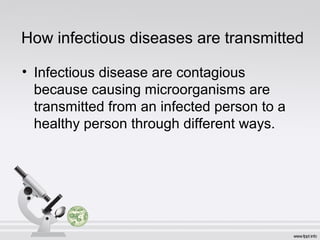 How infectious diseases are transmitted
• Infectious disease are contagious
because causing microorganisms are
transmitted from an infected person to a
healthy person through different ways.
 