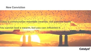 New Conviction Today’s communities resemble swarms, not passive herds You cannot lead a swarm, but you can  influence  it 