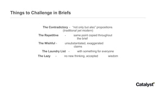 Things to Challenge in Briefs The Contradictory -  “not only but also” propositions  ( traditional yet modern ) The Repetitive - same point copied throughout  the brief The Wishful - unsubstantiated, exaggerated  claims The Laundry List - with something for everyone The Lazy - no new thinking, accepted  wisdom 