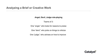 Analyzing a Brief or Creative Work Angel, Devil, Judge  role-playing Teams of 3: One “angel,” who looks for reasons to pra...