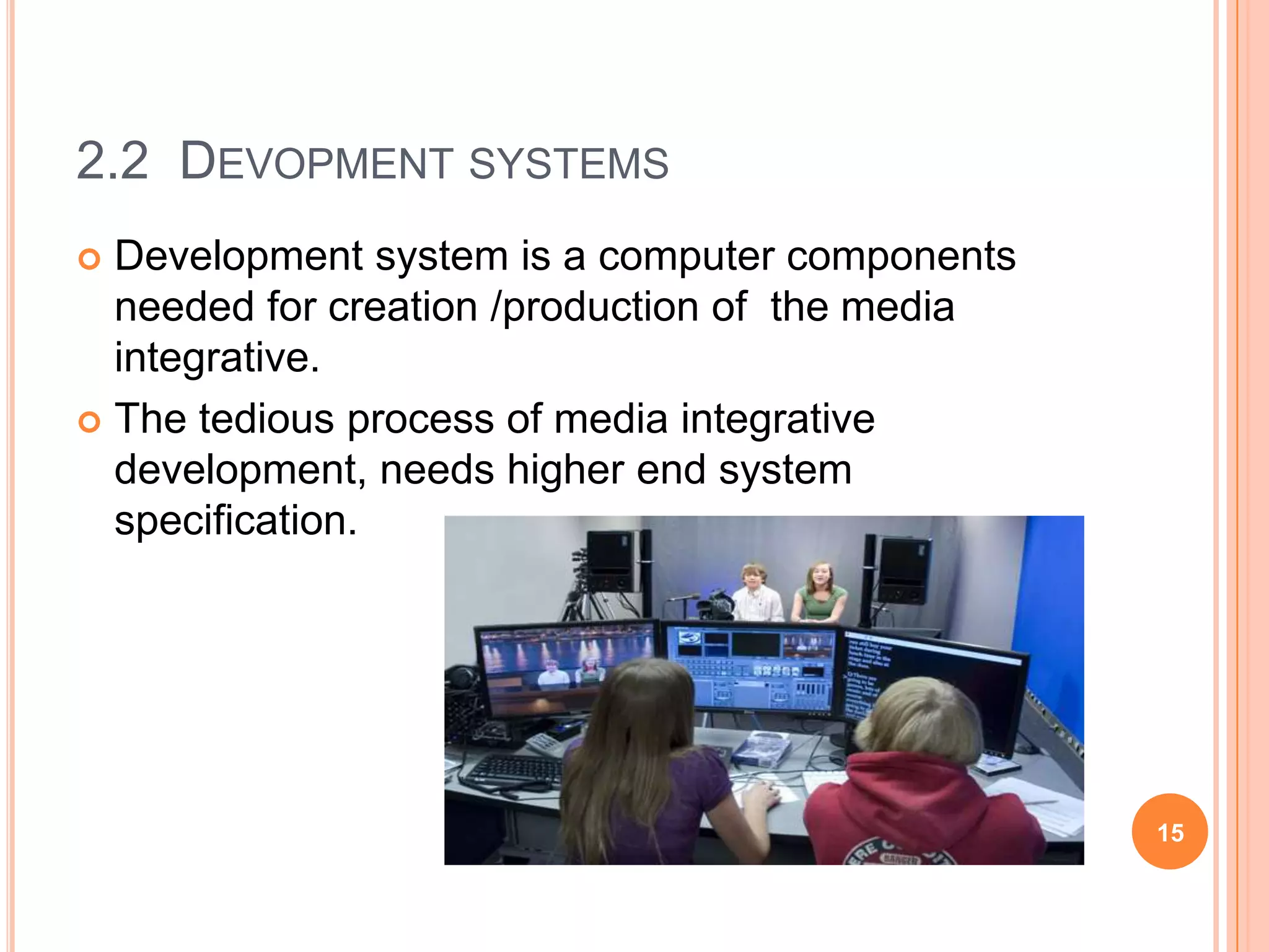 2.2 DEVOPMENT SYSTEMS
 Development system is a computer components
  needed for creation /production of the media
  integrative.
 The tedious process of media integrative
  development, needs higher end system
  specification.




                                                 15
 